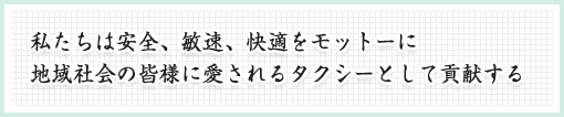 私たちは安全、敏速、快適をモットーに地域社会の皆様に愛されるタクシーとして貢献する