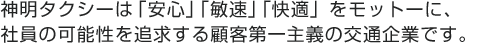 神明タクシーは「安心」「敏速」「快適」をモットーに、社員の可能性を追求する顧客第一主義の交通企業です。